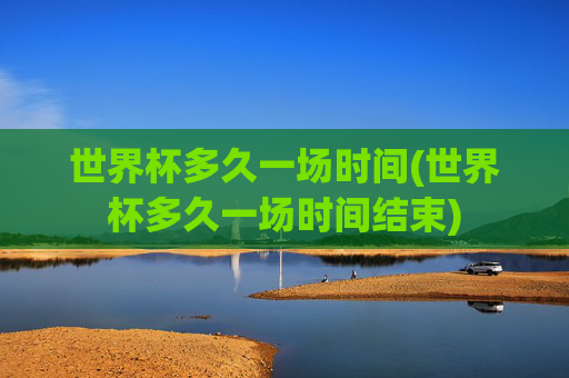 世界杯多久一场时间(世界杯多久一场时间结束)