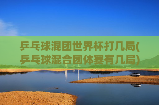 乒乓球混团世界杯打几局(乒乓球混合团体赛有几局)