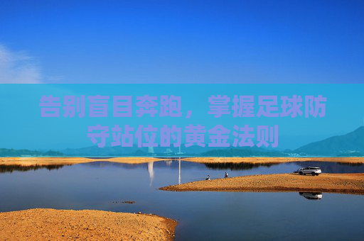 告别盲目奔跑,掌握足球防守站位的黄金法则