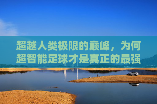 超越人类极限的巅峰,为何超智能足球才是真正的最强系统