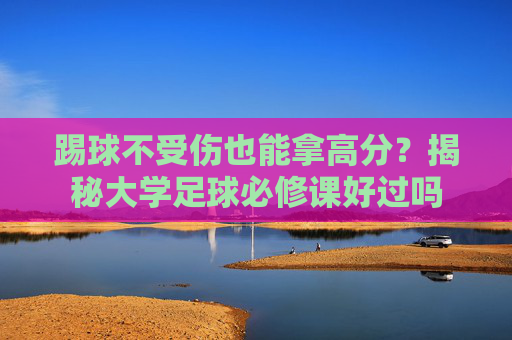 踢球不受伤也能拿高分?揭秘大学足球必修课好过吗