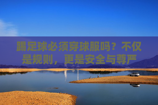 踢足球必须穿球服吗?不仅是规则,更是安全与尊严