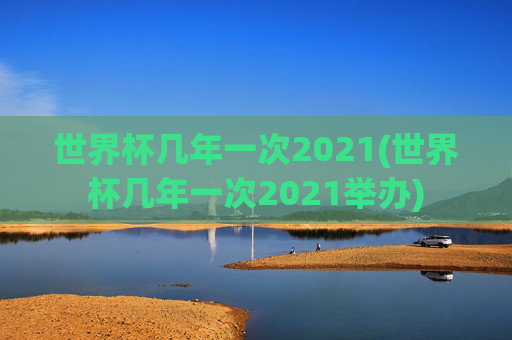 世界杯几年一次2021(世界杯几年一次2021举办)