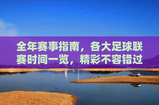 全年赛事指南,各大足球联赛时间一览,精彩不容错过