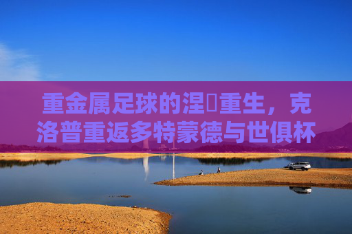 重金属足球的涅槃重生，克洛普重返多特蒙德与世俱杯之约