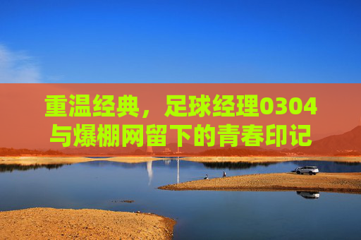重温经典，足球经理0304与爆棚网留下的青春印记