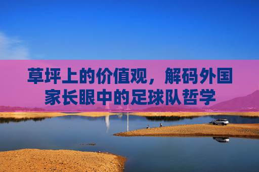 草坪上的价值观,解码外国家长眼中的足球队哲学