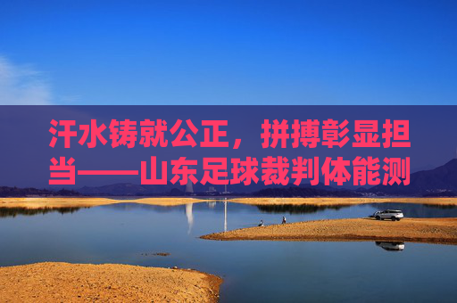 汗水铸就公正,拼搏彰显担当——山东足球裁判体能测试侧记