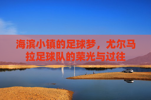 海滨小镇的足球梦,尤尔马拉足球队的荣光与过往