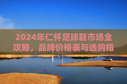 2024年仁怀足球鞋市场全攻略,品牌价格表与选购指南