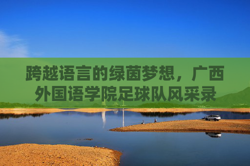 跨越语言的绿茵梦想,广西外国语学院足球队风采录