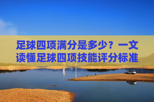 足球四项满分是多少？一文读懂足球四项技能评分标准