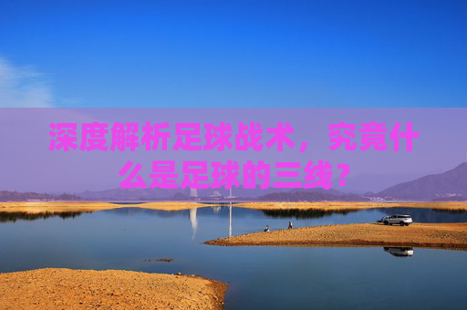 深度解析足球战术,究竟什么是足球的三线?