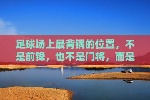 足球场上最背锅的位置,不是前锋,也不是门将,而是它