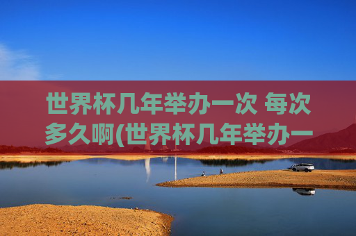 世界杯几年举办一次 每次多久啊(世界杯几年举办一次 每次多久啊英文)