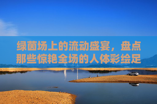 绿茵场上的流动盛宴，盘点那些惊艳全场的人体彩绘足球宝贝