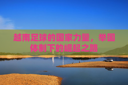 越南足球的国家力量，举国体制下的崛起之路