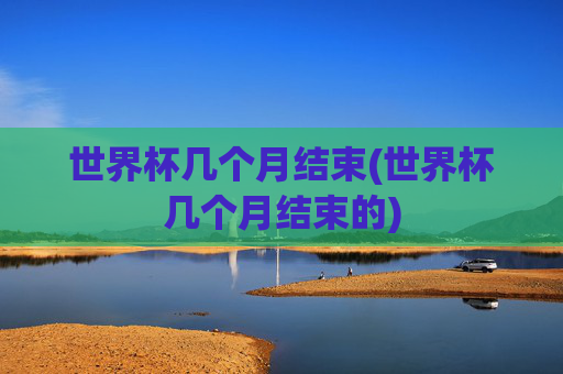 世界杯几个月结束(世界杯几个月结束的)