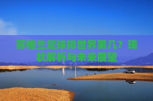 苏格兰足球排世界第几？现状解析与未来展望