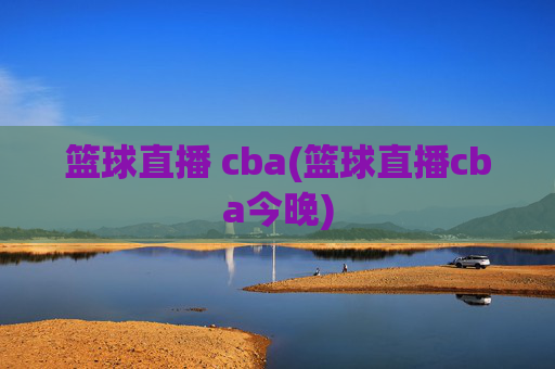 篮球直播 cba(篮球直播cba今晚)