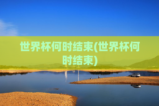 世界杯何时结束(世界杯何时结束)