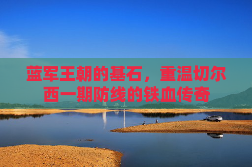 蓝军王朝的基石，重温切尔西一期防线的铁血传奇
