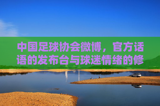 中国足球协会微博，官方话语的发布台与球迷情绪的修罗场