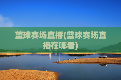 蓝球赛场直播(蓝球赛场直播在哪看)