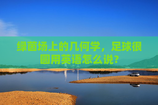 绿茵场上的几何学，足球很圆用英语怎么说？