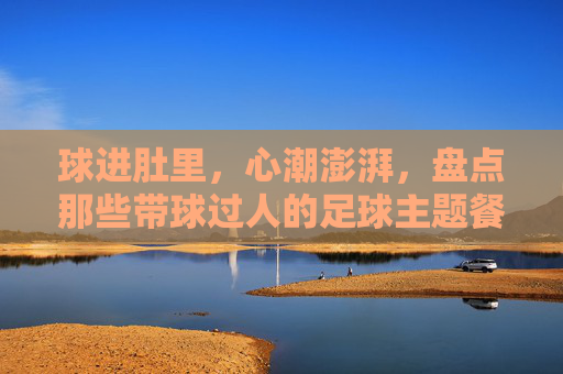 球进肚里，心潮澎湃，盘点那些带球过人的足球主题餐厅名