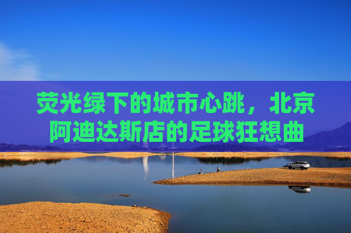 荧光绿下的城市心跳，北京阿迪达斯店的足球狂想曲
