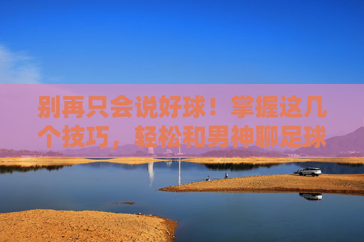 别再只会说好球!掌握这几个技巧,轻松和男神聊足球