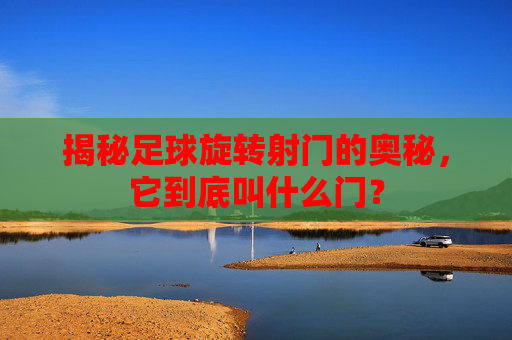 揭秘足球旋转射门的奥秘，它到底叫什么门？