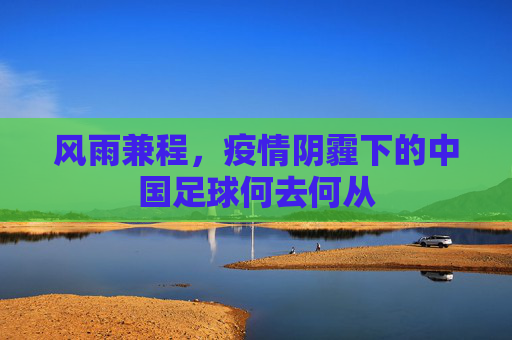 风雨兼程,疫情阴霾下的中国足球何去何从