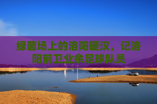 绿茵场上的洛阳硬汉，记洛阳前卫业余足球队员