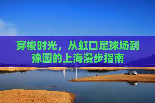 穿梭时光,从虹口足球场到豫园的上海漫步指南