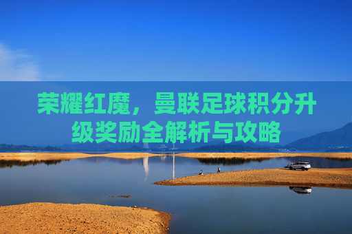 荣耀红魔,曼联足球积分升级奖励全解析与攻略