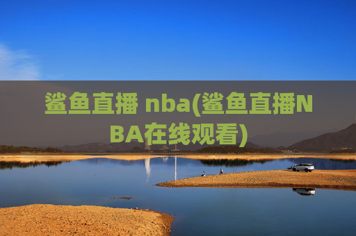 鲨鱼直播 nba(鲨鱼直播NBA在线观看)