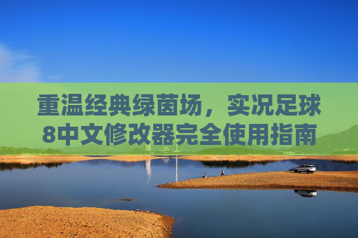 重温经典绿茵场，实况足球8中文修改器完全使用指南与攻略