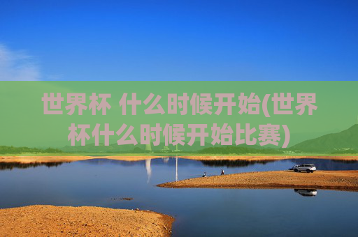 世界杯 什么时候开始(世界杯什么时候开始比赛)