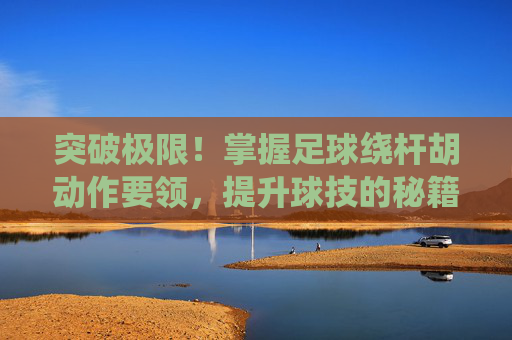 突破极限!掌握足球绕杆胡动作要领,提升球技的秘籍