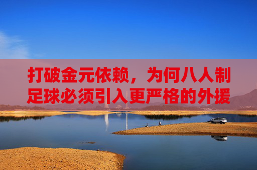 打破金元依赖,为何八人制足球必须引入更严格的外援限制?