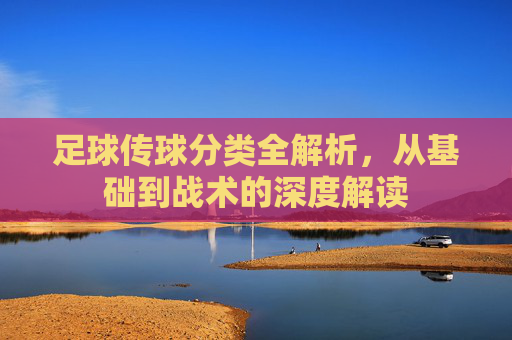 足球传球分类全解析,从基础到战术的深度解读
