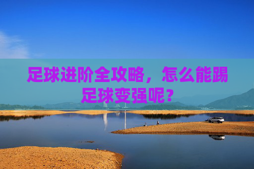 足球进阶全攻略,怎么能踢足球变强呢?