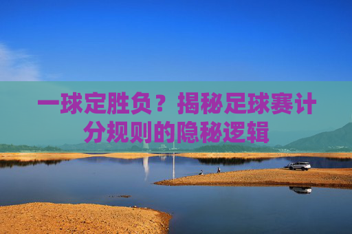 一球定胜负？揭秘足球赛计分规则的隐秘逻辑