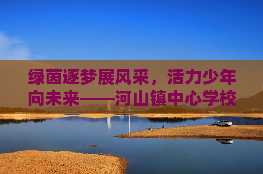 绿茵逐梦展风采,活力少年向未来——河山镇中心学校足球运动纪实