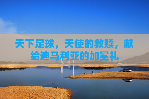 天下足球，天使的救赎，献给迪马利亚的加冕礼