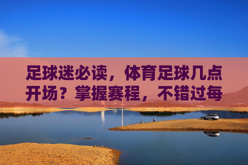 足球迷必读,体育足球几点开场?掌握赛程,不错过每一场精彩对决