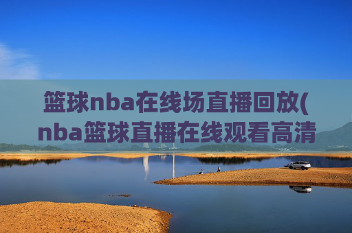 篮球nba在线场直播回放(nba篮球直播在线观看高清直播视频)