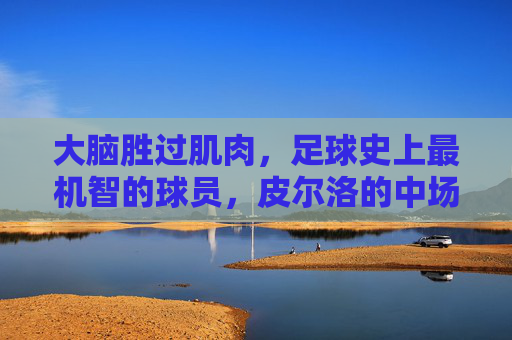 大脑胜过肌肉,足球史上最机智的球员,皮尔洛的中场艺术